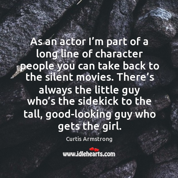 As an actor I’m part of a long line of character people you can take back to the silent movies. Curtis Armstrong Picture Quote