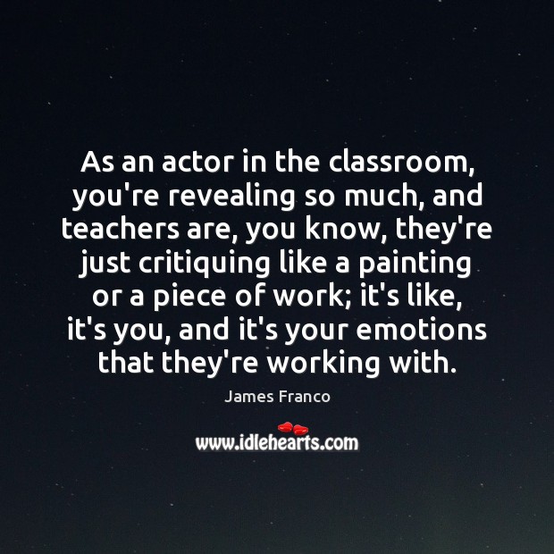 As an actor in the classroom, you’re revealing so much, and teachers James Franco Picture Quote