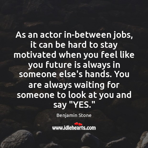 As an actor in-between jobs, it can be hard to stay motivated Benjamin Stone Picture Quote