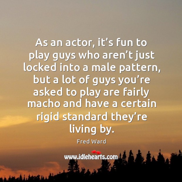 As an actor, it’s fun to play guys who aren’t just locked into a male pattern, but a lot of guys Fred Ward Picture Quote