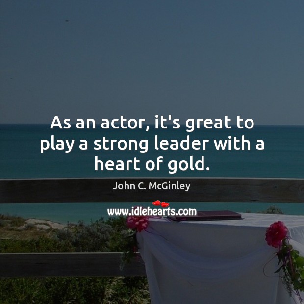 As an actor, it’s great to play a strong leader with a heart of gold. John C. McGinley Picture Quote