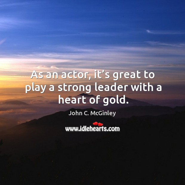 As an actor, it’s great to play a strong leader with a heart of gold. Image