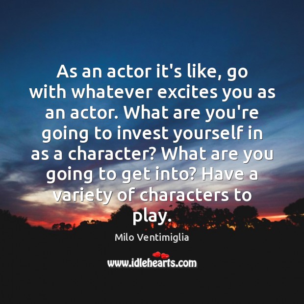 As an actor it’s like, go with whatever excites you as an Milo Ventimiglia Picture Quote