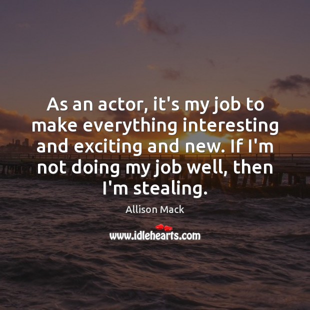As an actor, it’s my job to make everything interesting and exciting Allison Mack Picture Quote