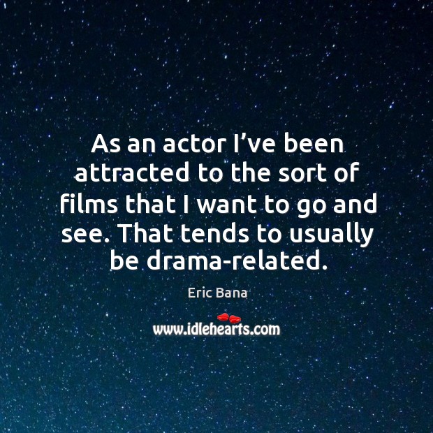 As an actor I’ve been attracted to the sort of films that I want to go and see. That tends to usually be drama-related. Eric Bana Picture Quote