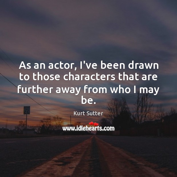 As an actor, I’ve been drawn to those characters that are further away from who I may be. Kurt Sutter Picture Quote