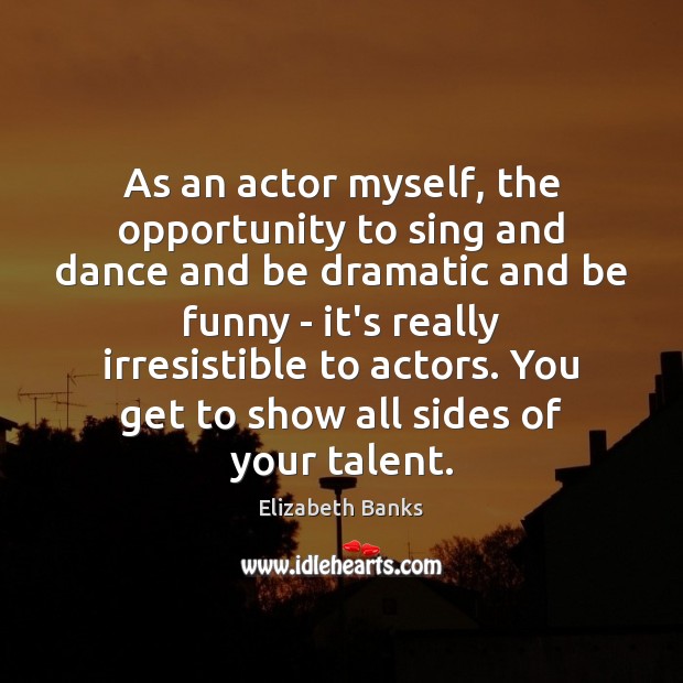 As an actor myself, the opportunity to sing and dance and be Elizabeth Banks Picture Quote