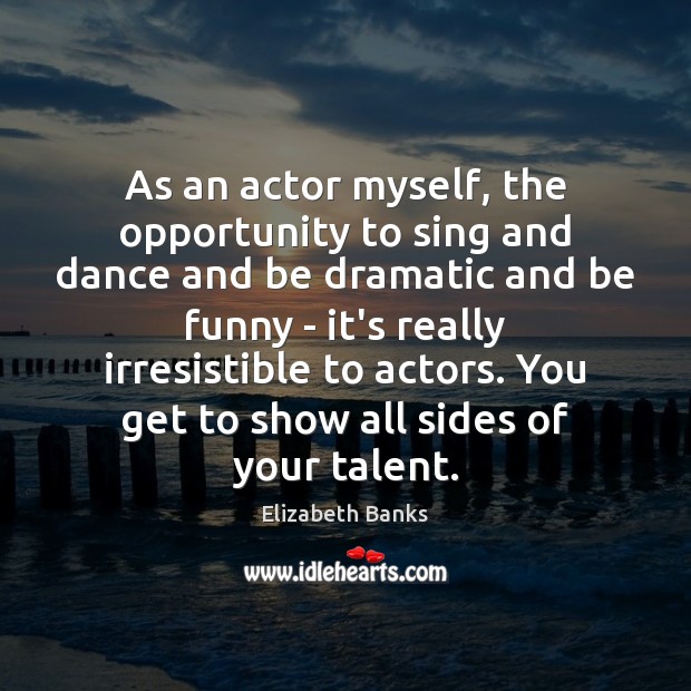 As an actor myself, the opportunity to sing and dance and be Elizabeth Banks Picture Quote