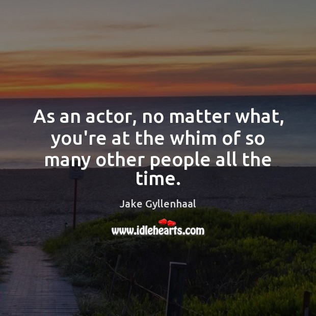 As an actor, no matter what, you’re at the whim of so many other people all the time. Jake Gyllenhaal Picture Quote