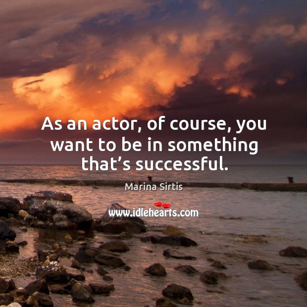As an actor, of course, you want to be in something that’s successful. Image