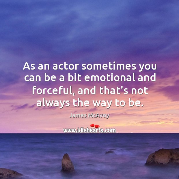 As an actor sometimes you can be a bit emotional and forceful, James McAvoy Picture Quote
