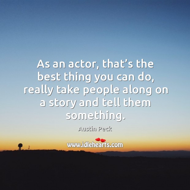 As an actor, that’s the best thing you can do, really take people along on a story and tell them something. Austin Peck Picture Quote