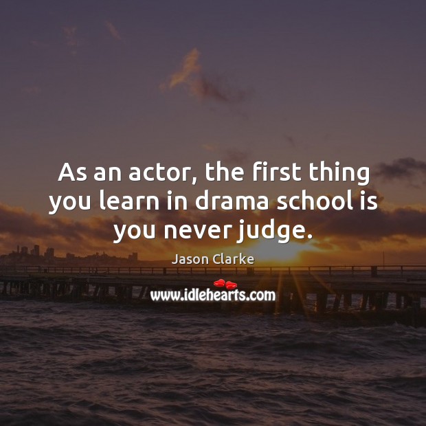 As an actor, the first thing you learn in drama school is you never judge. Jason Clarke Picture Quote
