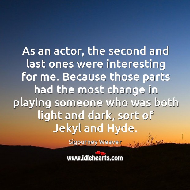 As an actor, the second and last ones were interesting for me. Sigourney Weaver Picture Quote