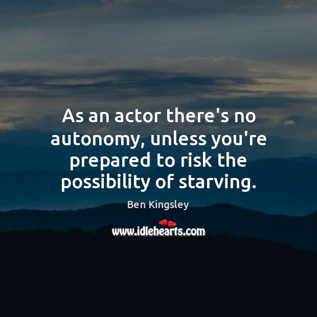 As an actor there’s no autonomy, unless you’re prepared to risk the 