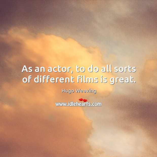 As an actor, to do all sorts of different films is great. Hugo Weaving Picture Quote