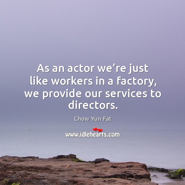 As an actor we’re just like workers in a factory, we provide our services to directors. Chow Yun Fat Picture Quote
