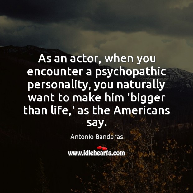 As an actor, when you encounter a psychopathic personality, you naturally want 