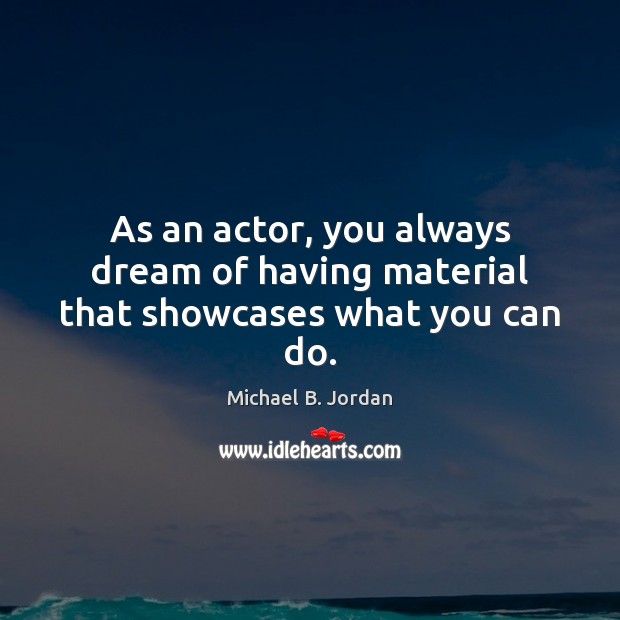 As an actor, you always dream of having material that showcases what you can do. 