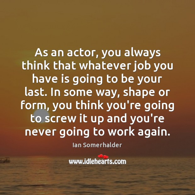 As an actor, you always think that whatever job you have is Ian Somerhalder Picture Quote
