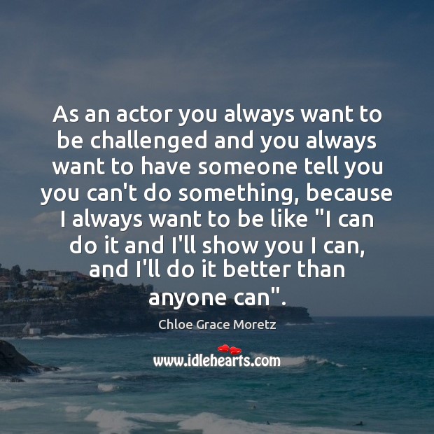 As an actor you always want to be challenged and you always Image