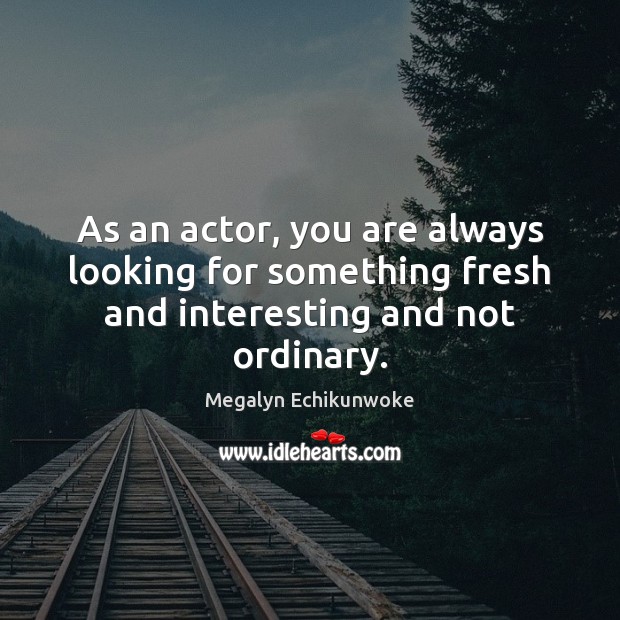As an actor, you are always looking for something fresh and interesting and not ordinary. Image