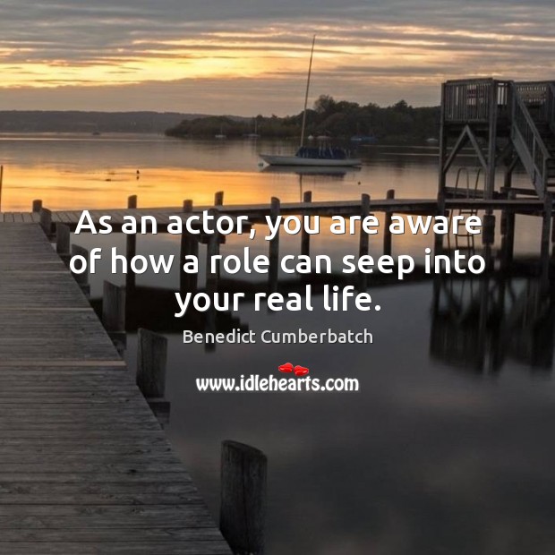 As an actor, you are aware of how a role can seep into your real life. Benedict Cumberbatch Picture Quote