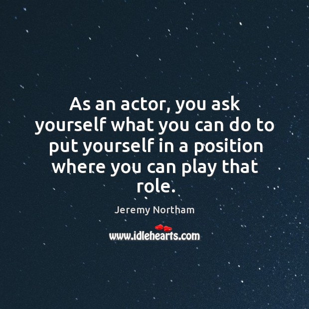 As an actor, you ask yourself what you can do to put yourself in a position where you can play that role. Jeremy Northam Picture Quote