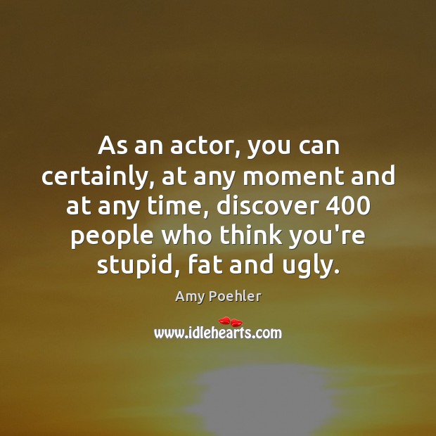 As an actor, you can certainly, at any moment and at any Amy Poehler Picture Quote