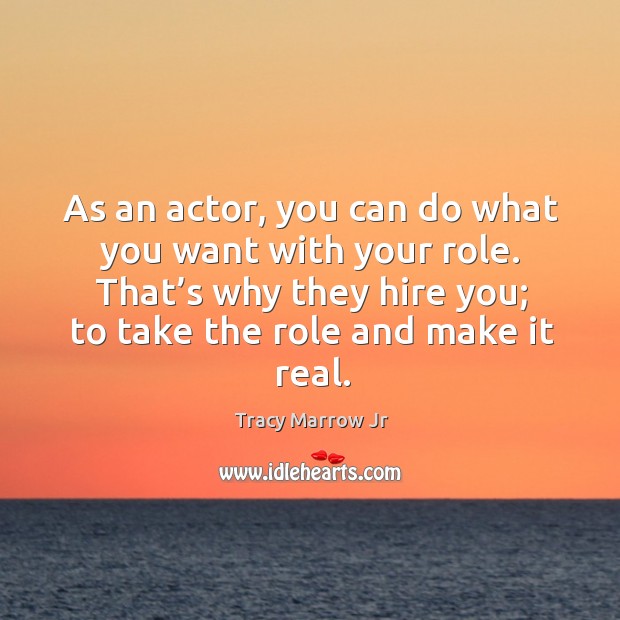 As an actor, you can do what you want with your role. That’s why they hire you; to take the role and make it real. Tracy Marrow Jr Picture Quote