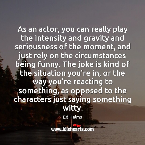 As an actor, you can really play the intensity and gravity and Ed Helms Picture Quote