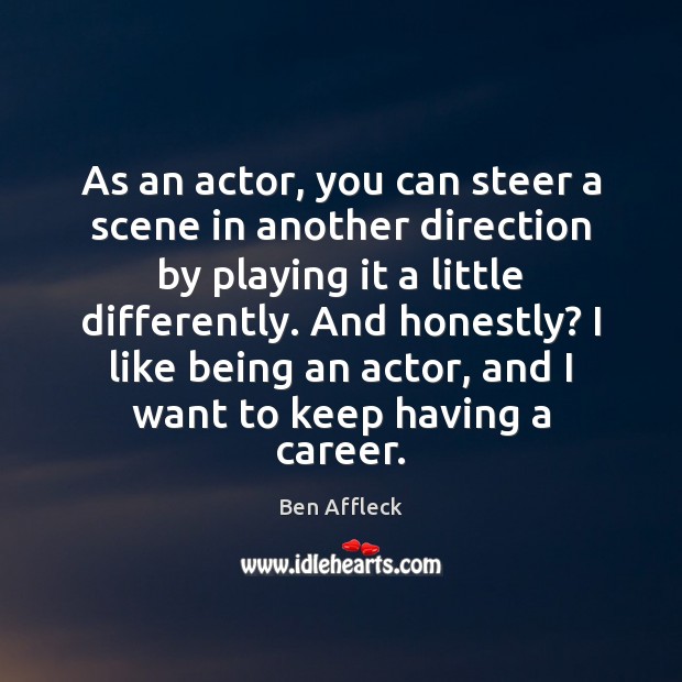 As an actor, you can steer a scene in another direction by Ben Affleck Picture Quote
