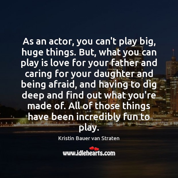 As an actor, you can’t play big, huge things. But, what you Image