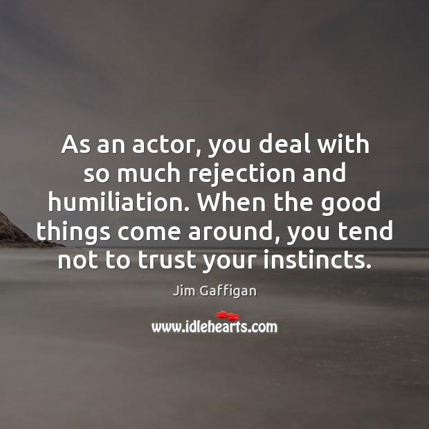 As an actor, you deal with so much rejection and humiliation. When Image