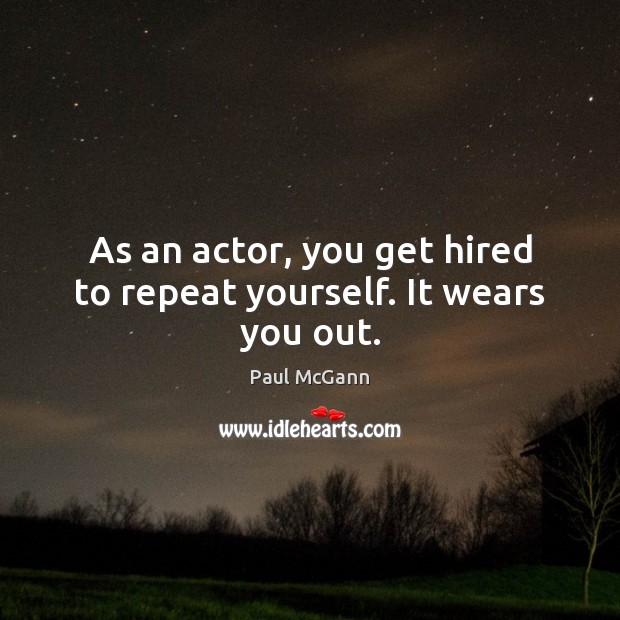 As an actor, you get hired to repeat yourself. It wears you out. Image