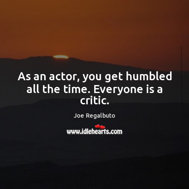 As an actor, you get humbled all the time. Everyone is a critic. Joe Regalbuto Picture Quote