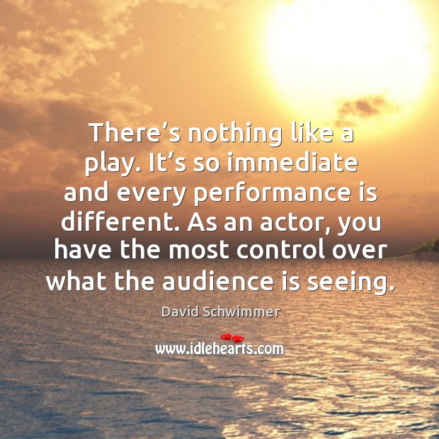 As an actor, you have the most control over what the audience is seeing. Performance Quotes Image