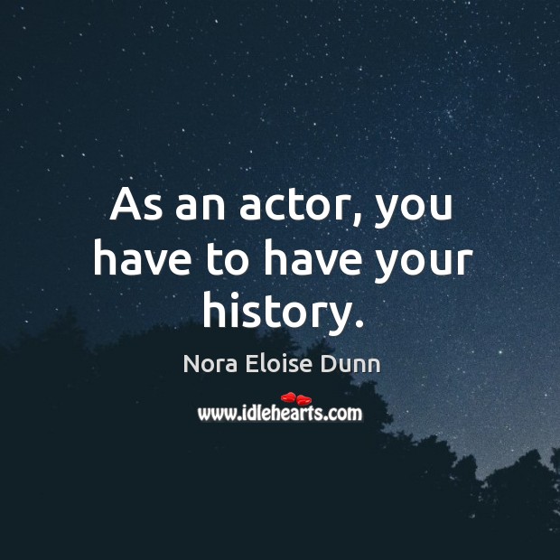As an actor, you have to have your history. Nora Eloise Dunn Picture Quote