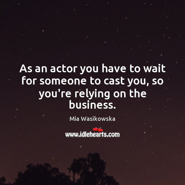 As an actor you have to wait for someone to cast you, so you’re relying on the business. Image