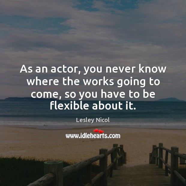 As an actor, you never know where the works going to come, Lesley Nicol Picture Quote