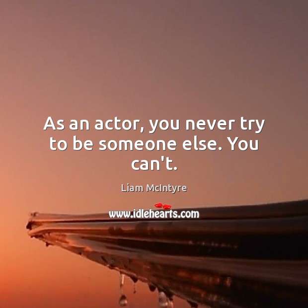 As an actor, you never try to be someone else. You can’t. Liam McIntyre Picture Quote