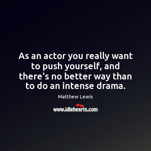 As an actor you really want to push yourself, and there’s no Image