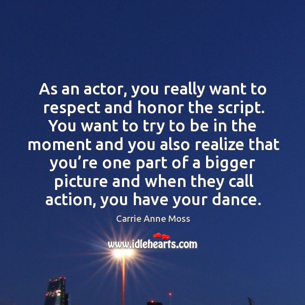 As an actor, you really want to respect and honor the script. You want to try to be in the Carrie Anne Moss Picture Quote