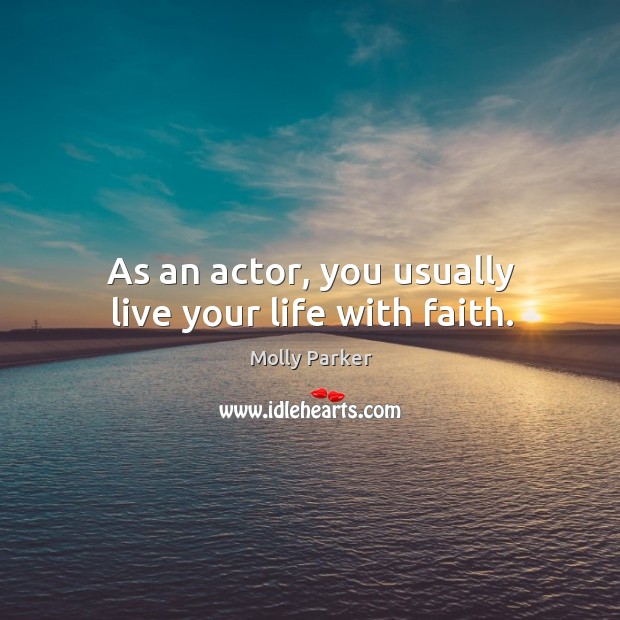 As an actor, you usually live your life with faith. Molly Parker Picture Quote