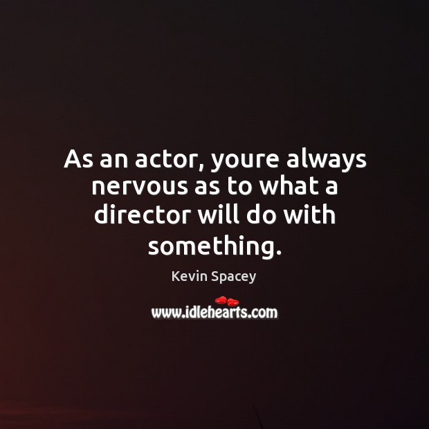 As an actor, youre always nervous as to what a director will do with something. Kevin Spacey Picture Quote