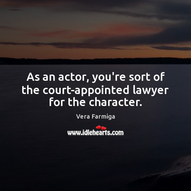 As an actor, you’re sort of the court-appointed lawyer for the character. Vera Farmiga Picture Quote