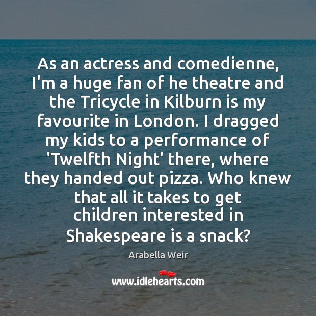 As an actress and comedienne, I’m a huge fan of he theatre Arabella Weir Picture Quote