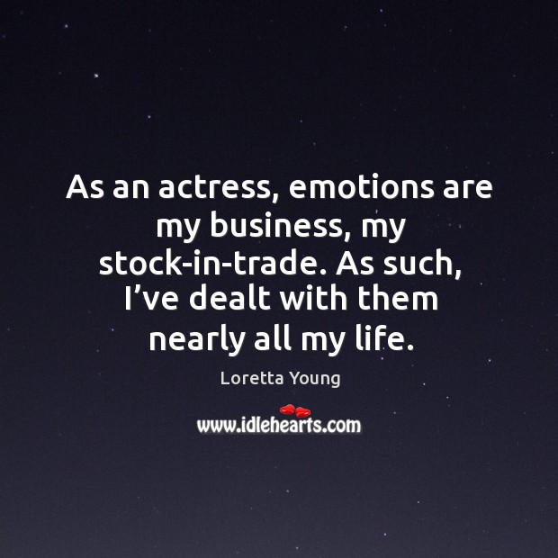 As an actress, emotions are my business, my stock-in-trade. As such, I’ve dealt with them nearly all my life. Loretta Young Picture Quote