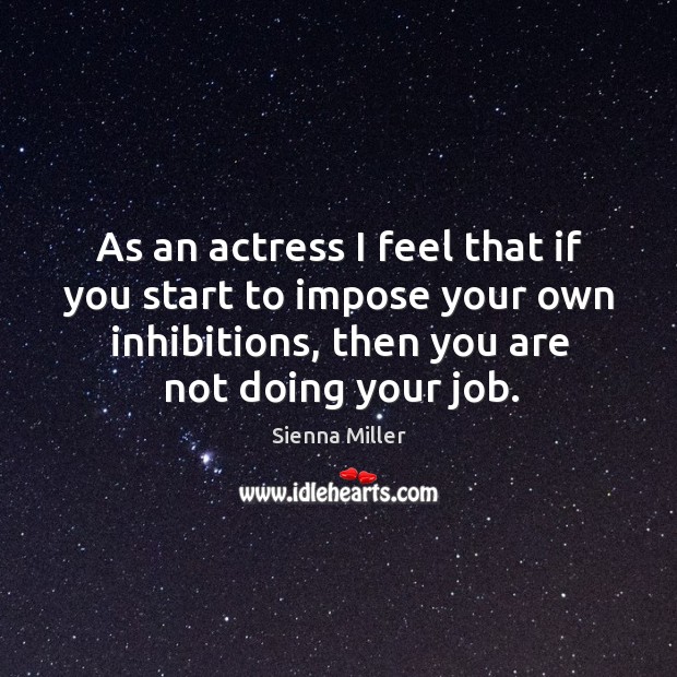 As an actress I feel that if you start to impose your own inhibitions, then you are not doing your job. Sienna Miller Picture Quote