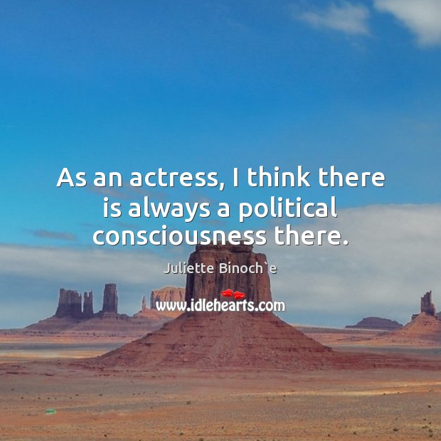 As an actress, I think there is always a political consciousness there. Juliette Binoch`e Picture Quote